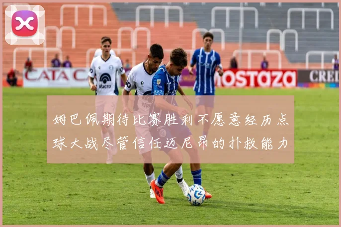 姆巴佩期待比赛胜利不愿意经历点球大战尽管信任迈尼昂的扑救能力
