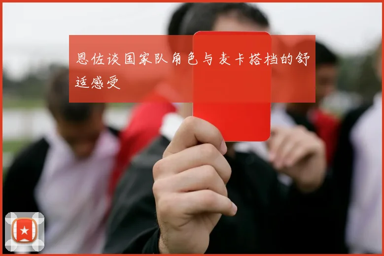恩佐谈国家队角色与麦卡搭档的舒适感受