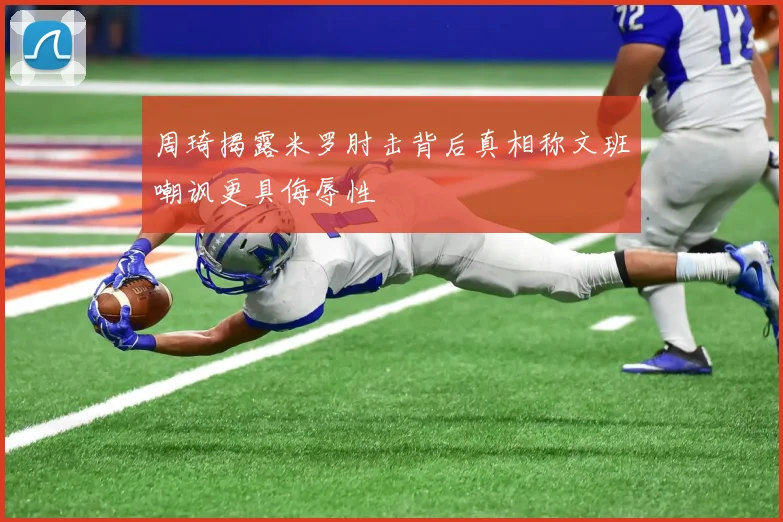 周琦揭露米罗肘击背后真相称文班嘲讽更具侮辱性