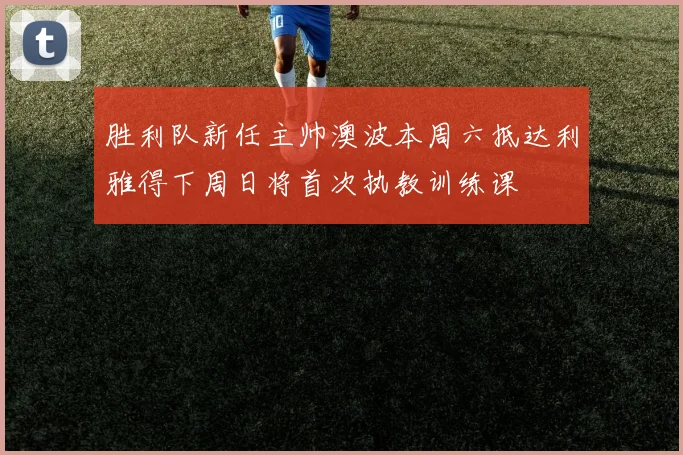 胜利队新任主帅澳波本周六抵达利雅得下周日将首次执教训练课