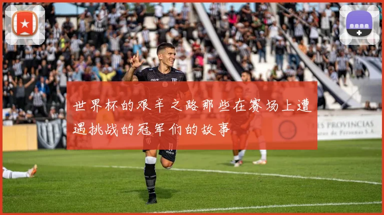 世界杯的艰辛之路那些在赛场上遭遇挑战的冠军们的故事