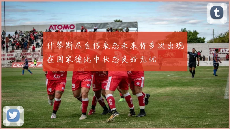 什琴斯尼自信表态未来将多次出现在国家德比中状态良好无忧