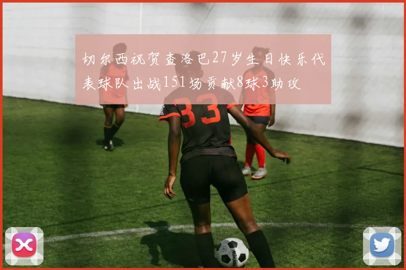 切尔西祝贺查洛巴27岁生日快乐代表球队出战151场贡献8球3助攻