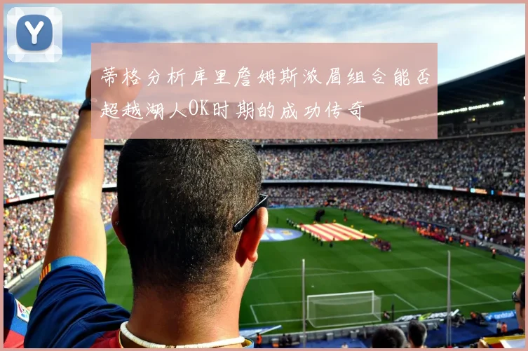 蒂格分析库里詹姆斯浓眉组合能否超越湖人OK时期的成功传奇