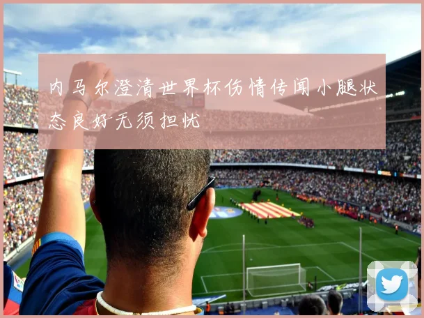 内马尔澄清世界杯伤情传闻小腿状态良好无须担忧