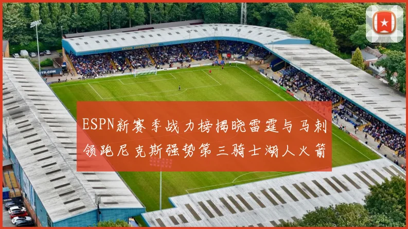 ESPN新赛季战力榜揭晓雷霆与马刺领跑尼克斯强势第三骑士湖人火箭表现不俗