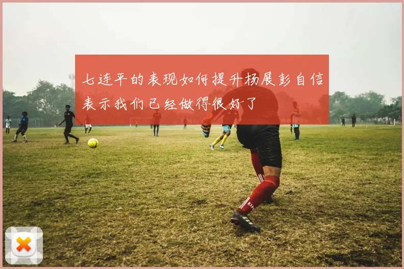 七连平的表现如何提升杨展彭自信表示我们已经做得很好了