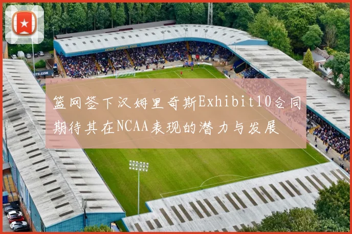 篮网签下汉姆里奇斯Exhibit10合同期待其在NCAA表现的潜力与发展