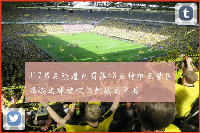 U17男足险遭判罚第68分钟印尼禁区混战进球被吹仍然战成平局