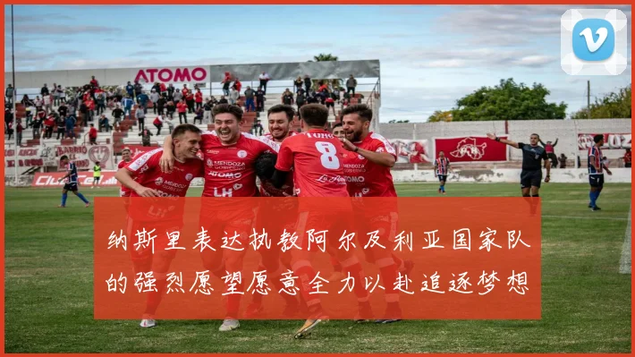 纳斯里表达执教阿尔及利亚国家队的强烈愿望愿意全力以赴追逐梦想