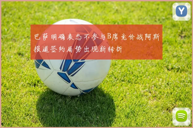 巴萨明确表态不参与B席竞价战阿斯报道签约局势出现新转折