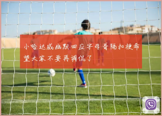 小哈达威幽默回应字母哥隔扣梗希望大家不要再调侃了