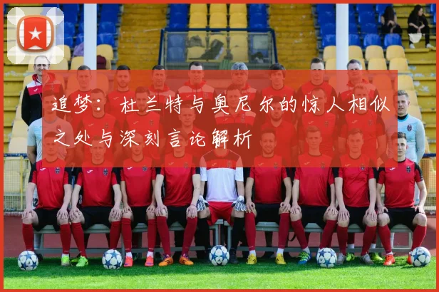追梦：杜兰特与奥尼尔的惊人相似之处与深刻言论解析