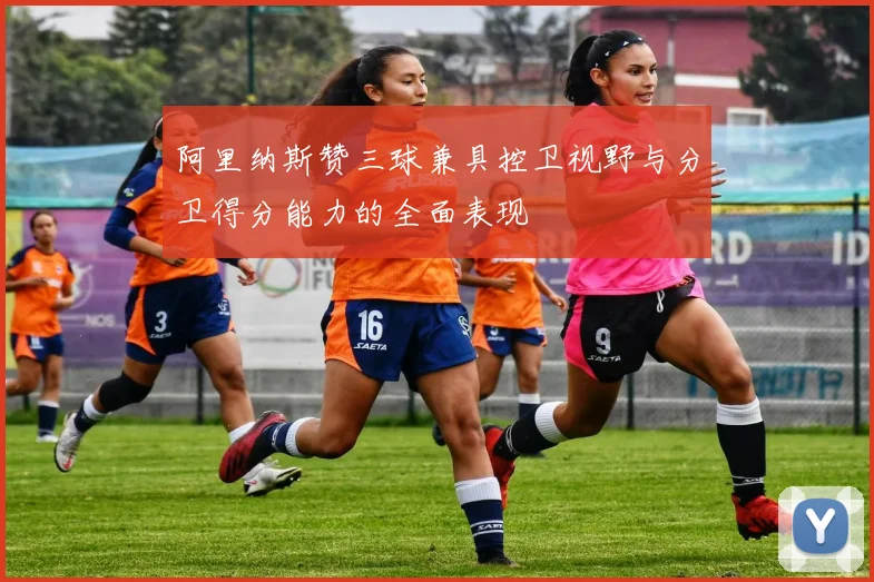 阿里纳斯赞三球兼具控卫视野与分卫得分能力的全面表现