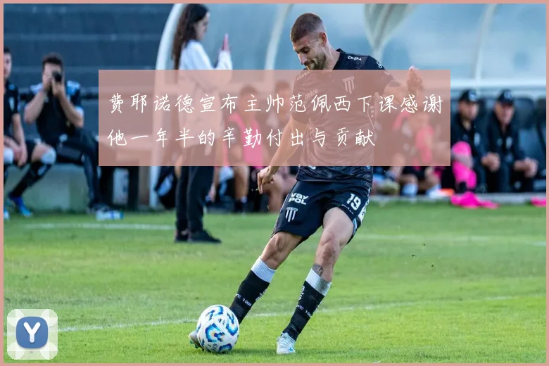 费耶诺德宣布主帅范佩西下课感谢他一年半的辛勤付出与贡献