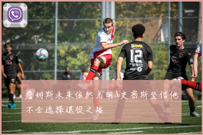 詹姆斯未来依然光明A史密斯坚信他不会选择退役之路
