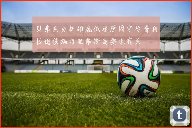 贝弗利分析雄鹿低迷原因字母哥利拉德伤病与里弗斯高要求有关