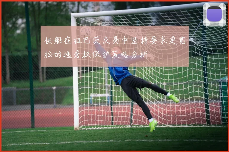 快船在祖巴茨交易中坚持要求更宽松的选秀权保护策略分析