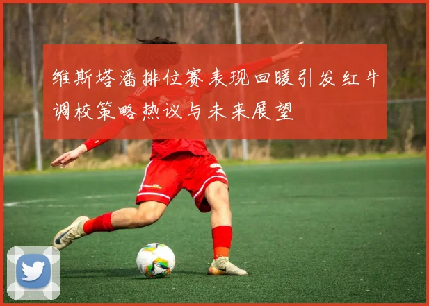 维斯塔潘排位赛表现回暖引发红牛调校策略热议与未来展望