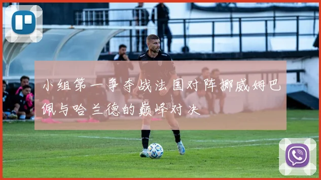 小组第一争夺战法国对阵挪威姆巴佩与哈兰德的巅峰对决