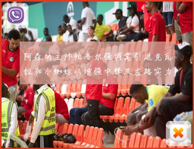阿森纳主帅帕洛尔强调需引进克瓦拉和小蜘蛛以增强中锋及左路实力
