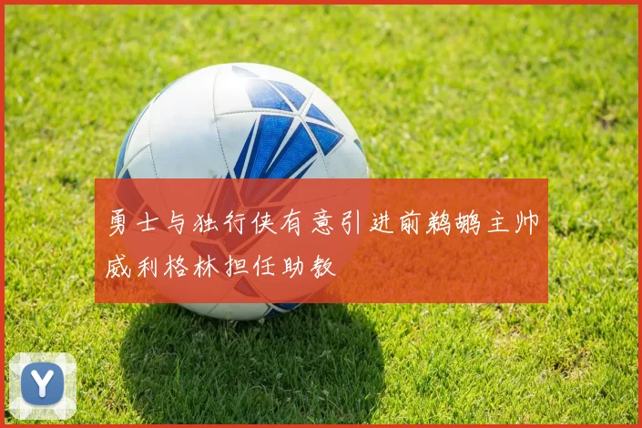 勇士与独行侠有意引进前鹈鹕主帅威利格林担任助教