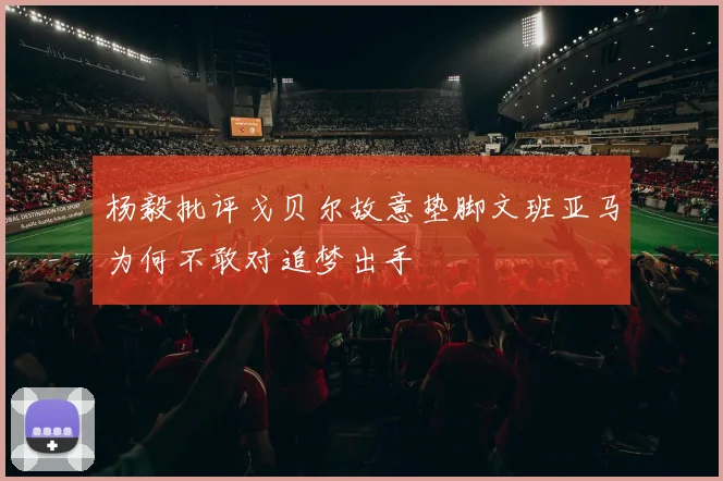 杨毅批评戈贝尔故意垫脚文班亚马为何不敢对追梦出手