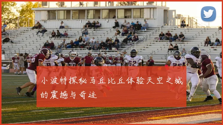 小波特探秘马丘比丘体验天空之城的震撼与奇迹