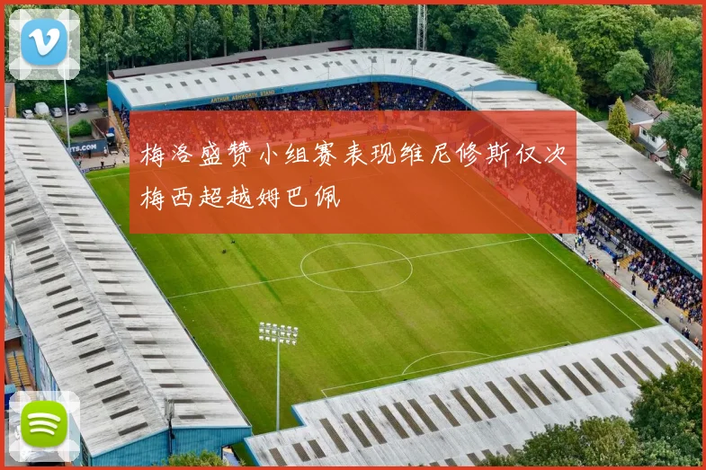 梅洛盛赞小组赛表现维尼修斯仅次梅西超越姆巴佩
