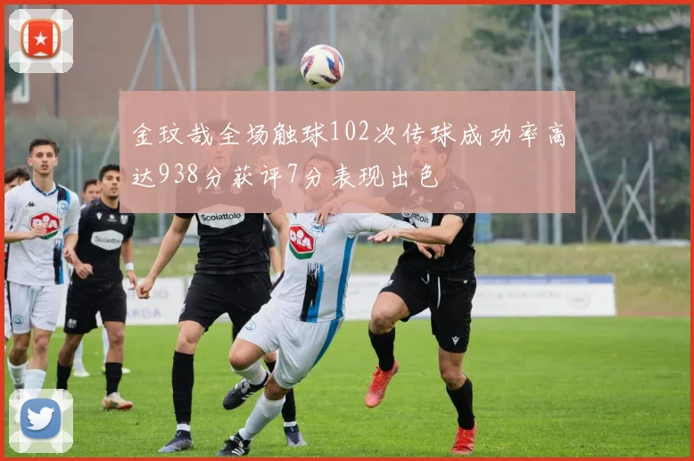 金玟哉全场触球102次传球成功率高达938分获评7分表现出色