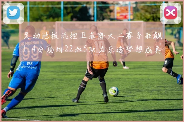 灵动地板流控卫菲隆大二赛季狂飙114分场均22加5助力乐透梦想成真