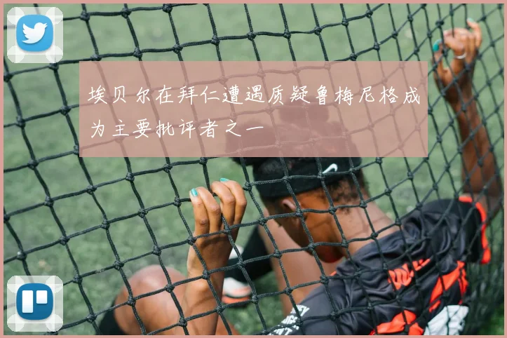 埃贝尔在拜仁遭遇质疑鲁梅尼格成为主要批评者之一