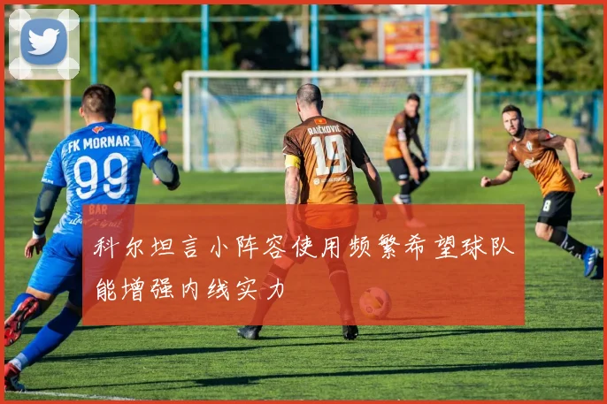 科尔坦言小阵容使用频繁希望球队能增强内线实力