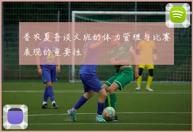 香农夏普谈文班的体力管理与比赛表现的重要性