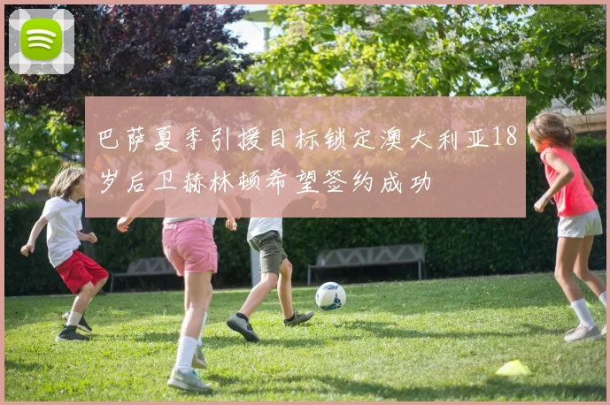 巴萨夏季引援目标锁定澳大利亚18岁后卫赫林顿希望签约成功