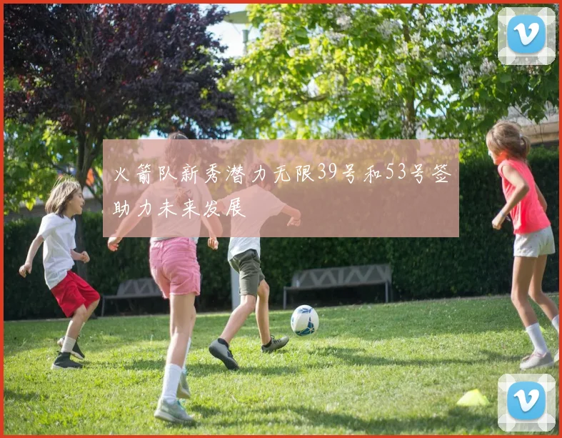 火箭队新秀潜力无限39号和53号签助力未来发展
