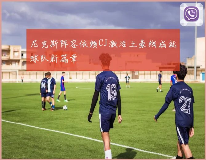 尼克斯阵容依赖CJ激活土豪线成就球队新篇章
