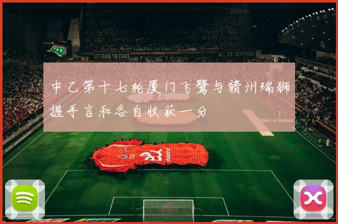 中乙第十七轮厦门飞鹭与赣州瑞狮握手言和各自收获一分