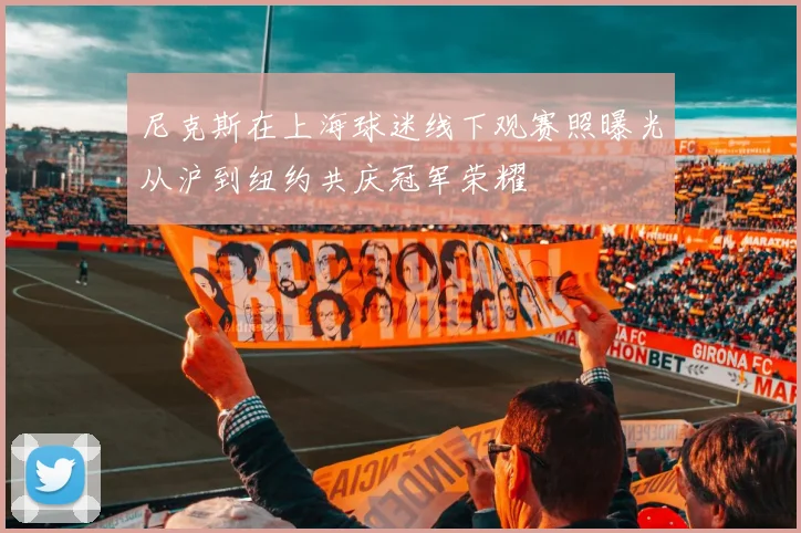 尼克斯在上海球迷线下观赛照曝光从沪到纽约共庆冠军荣耀