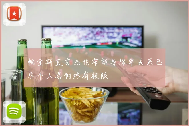 帕金斯直言杰伦布朗与绿军关系已尽个人忍耐终有极限