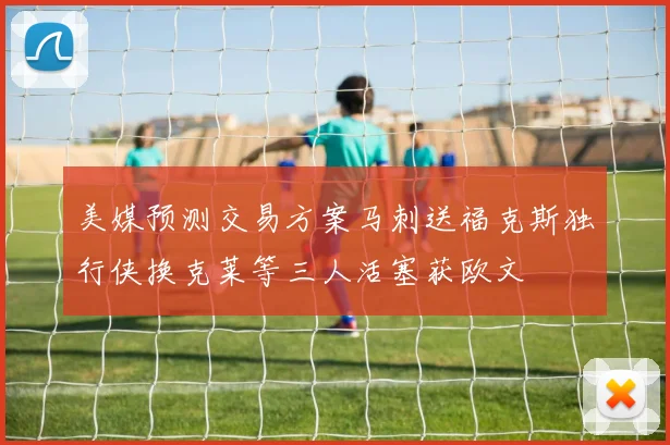 美媒预测交易方案马刺送福克斯独行侠换克莱等三人活塞获欧文